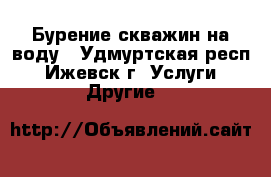 Бурение скважин на воду - Удмуртская респ., Ижевск г. Услуги » Другие   